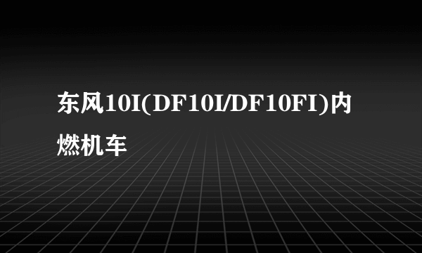 什么是东风10I(DF10I/DF10FI)内燃机车