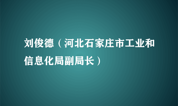 刘俊德（河北石家庄市工业和信息化局副局长）