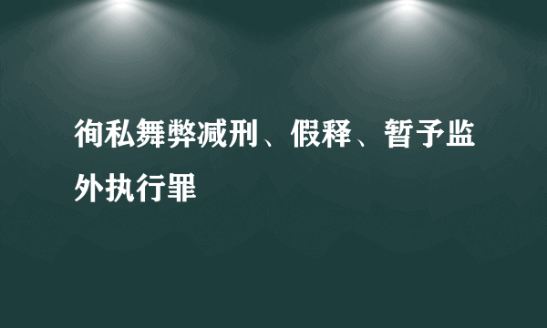 徇私舞弊减刑、假释、暂予监外执行罪