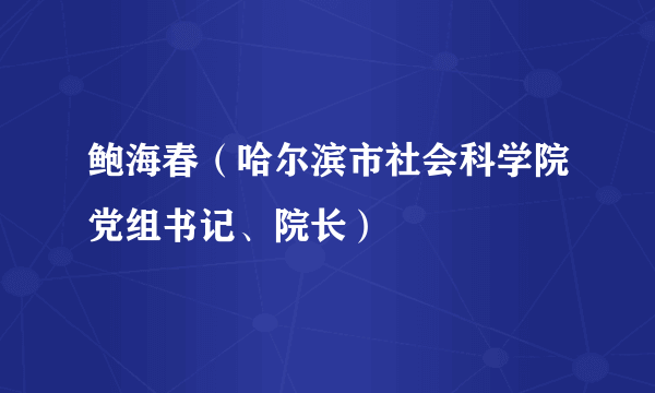 鲍海春（哈尔滨市社会科学院党组书记、院长）