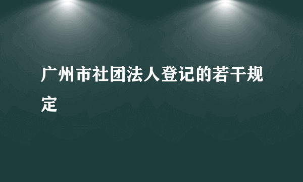 广州市社团法人登记的若干规定