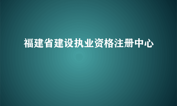 什么是福建省建设执业资格注册中心