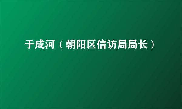 于成河（朝阳区信访局局长）