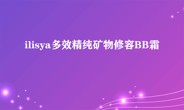 什么是ilisya多效精纯矿物修容BB霜