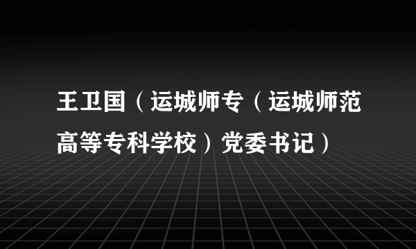 什么是王卫国（运城师专（运城师范高等专科学校）党委书记）