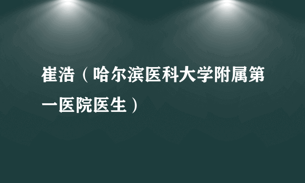 崔浩（哈尔滨医科大学附属第一医院医生）