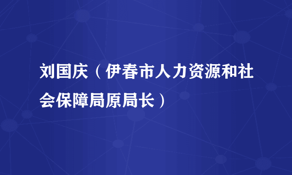 什么是刘国庆（伊春市人力资源和社会保障局原局长）