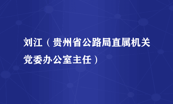 刘江（贵州省公路局直属机关党委办公室主任）