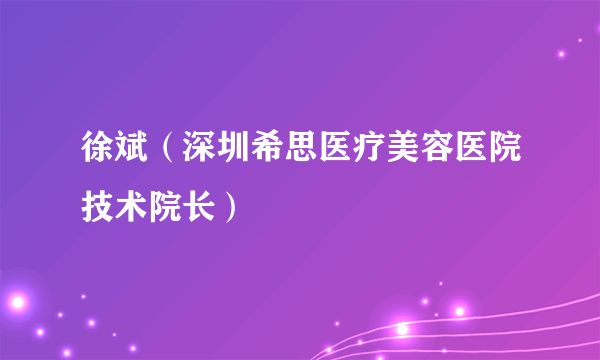 什么是徐斌（深圳希思医疗美容医院技术院长）