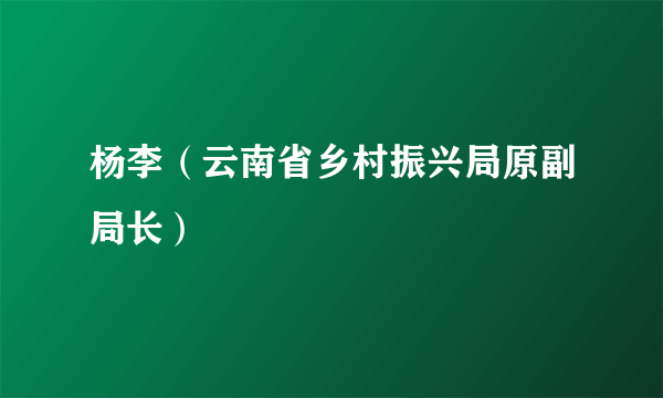 什么是杨李（云南省乡村振兴局原副局长）