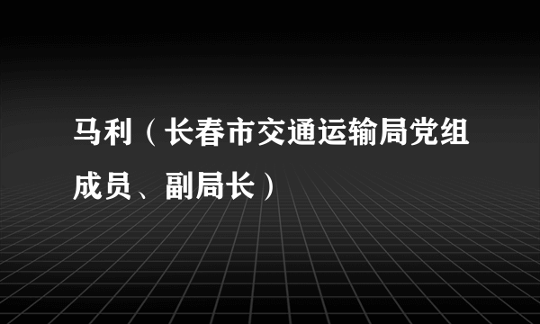 马利（长春市交通运输局党组成员、副局长）