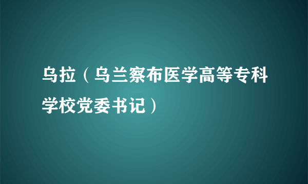 什么是乌拉（乌兰察布医学高等专科学校党委书记）