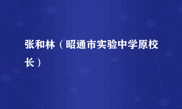 什么是张和林（昭通市实验中学原校长）