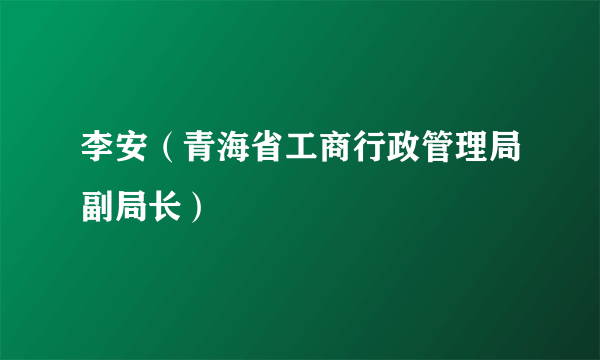 李安（青海省工商行政管理局副局长）