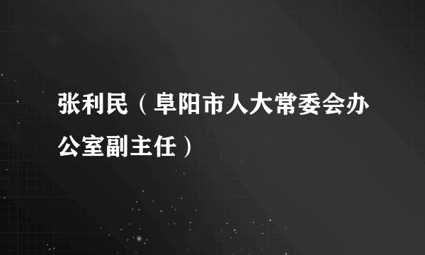 张利民（阜阳市人大常委会办公室副主任）