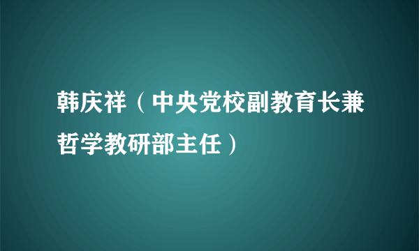 什么是韩庆祥（中央党校副教育长兼哲学教研部主任）