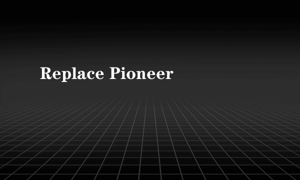 Replace Pioneer