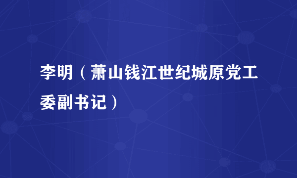 什么是李明（萧山钱江世纪城原党工委副书记）