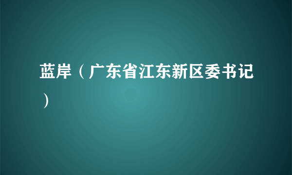 蓝岸（广东省江东新区委书记）