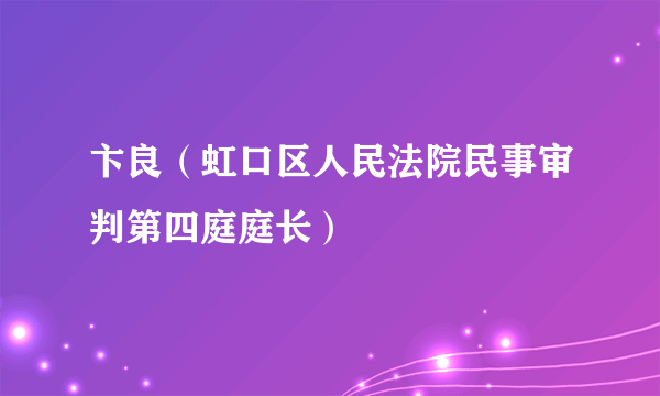 卞良（虹口区人民法院民事审判第四庭庭长）