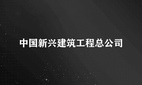 中国新兴建筑工程总公司