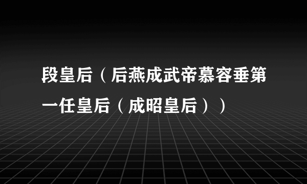 什么是段皇后（后燕成武帝慕容垂第一任皇后（成昭皇后））