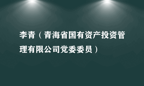 李青（青海省国有资产投资管理有限公司党委委员）