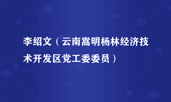 什么是李绍文（云南嵩明杨林经济技术开发区党工委委员）