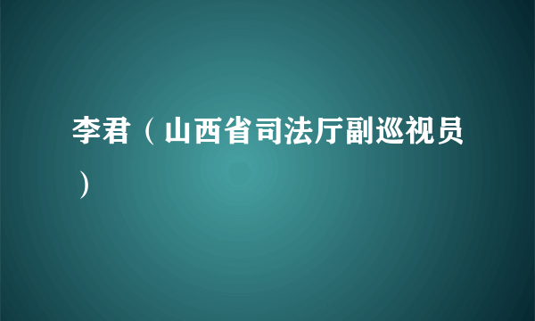 什么是李君（山西省司法厅副巡视员）