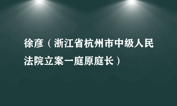 什么是徐彦（浙江省杭州市中级人民法院立案一庭原庭长）