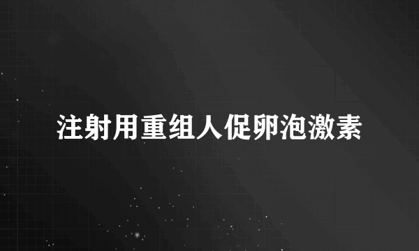 注射用重组人促卵泡激素