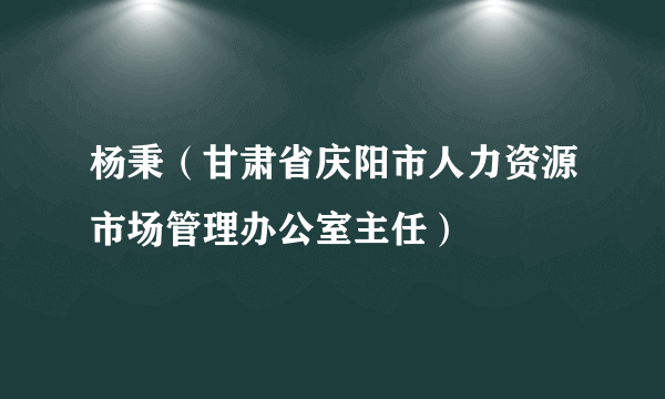 什么是杨秉（甘肃省庆阳市人力资源市场管理办公室主任）