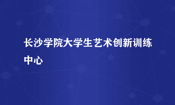 长沙学院大学生艺术创新训练中心