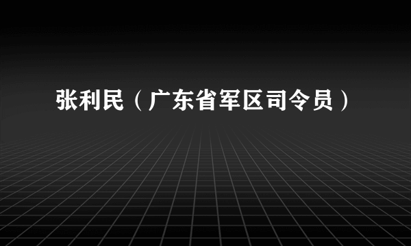 张利民（广东省军区司令员）