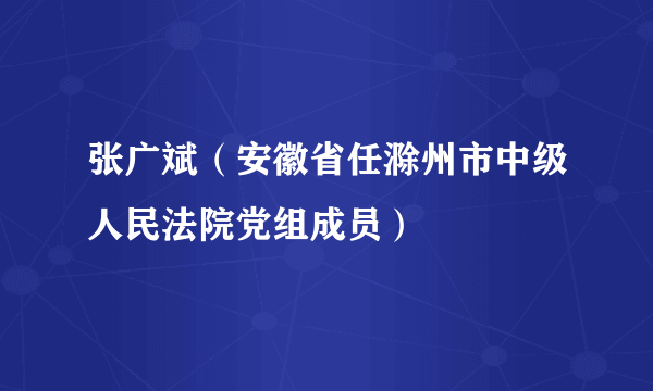 张广斌（安徽省任滁州市中级人民法院党组成员）