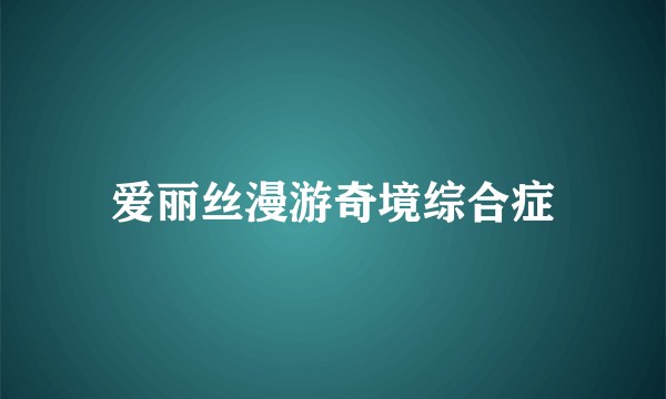 什么是爱丽丝漫游奇境综合症