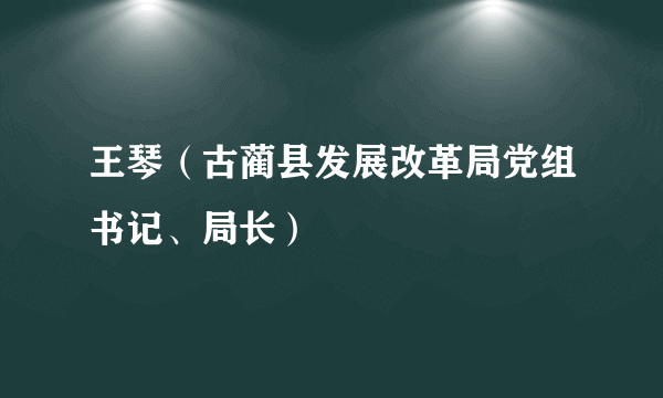 王琴（古蔺县发展改革局党组书记、局长）