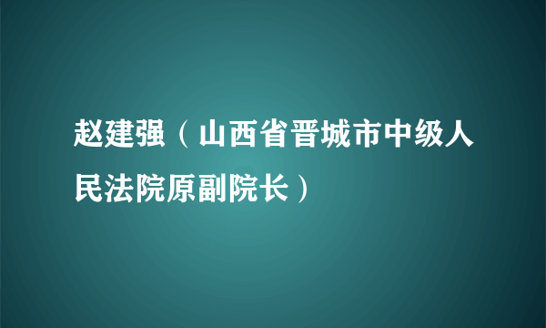 赵建强（山西省晋城市中级人民法院原副院长）