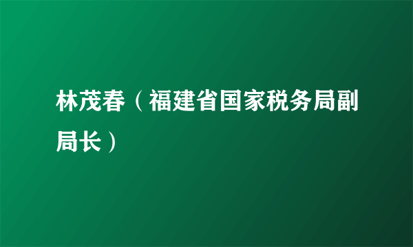 林茂春（福建省国家税务局副局长）