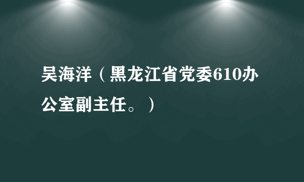 吴海洋（黑龙江省党委610办公室副主任。）