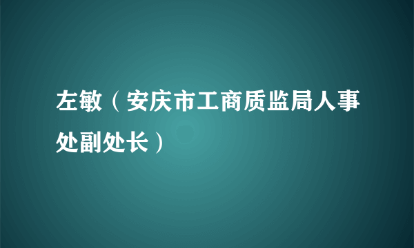 什么是左敏（安庆市工商质监局人事处副处长）