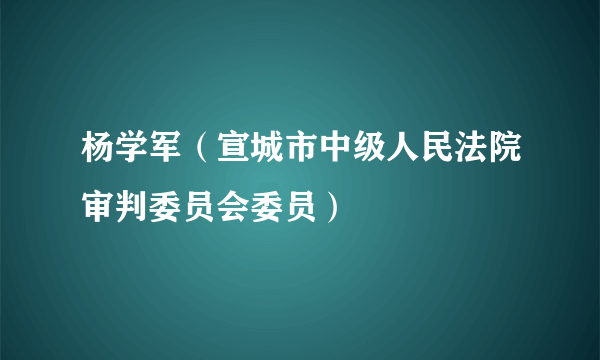 什么是杨学军（宣城市中级人民法院审判委员会委员）