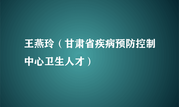 什么是王燕玲（甘肃省疾病预防控制中心卫生人才）