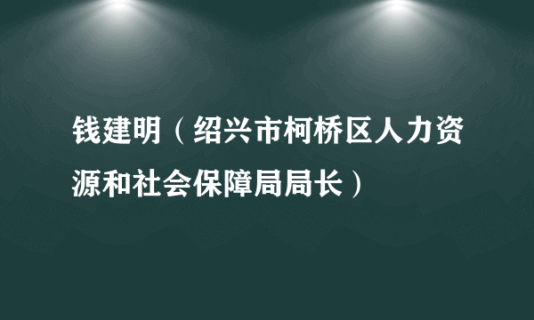 什么是钱建明（绍兴市柯桥区人力资源和社会保障局局长）