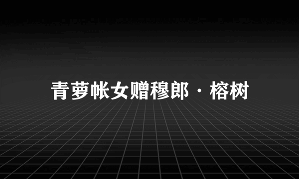 青萝帐女赠穆郎·榕树