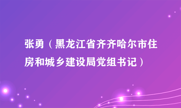 张勇（黑龙江省齐齐哈尔市住房和城乡建设局党组书记）