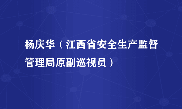 杨庆华（江西省安全生产监督管理局原副巡视员）