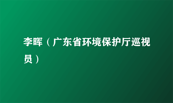 什么是李晖（广东省环境保护厅巡视员）