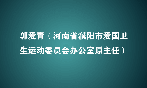 郭爱青（河南省濮阳市爱国卫生运动委员会办公室原主任）