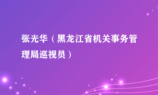 张光华（黑龙江省机关事务管理局巡视员）